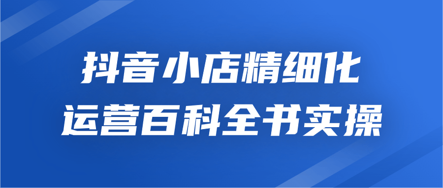 抖音小店精细化运营百科全书实操 图片1 抖音小店精细化运营百科全书实操 图片1