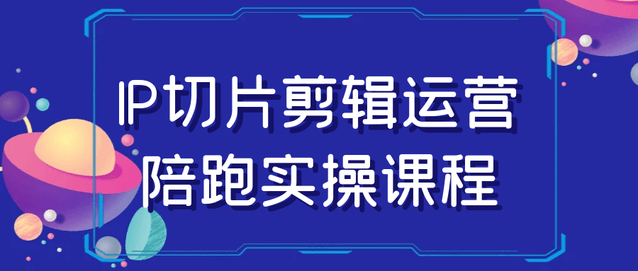 IP切片剪辑运营陪跑实操课程 图片3 IP切片剪辑运营陪跑实操课程 图片3