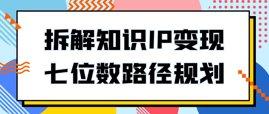 拆解知识IP变现七位数路径规划 图片1 拆解知识IP变现七位数路径规划 图片1