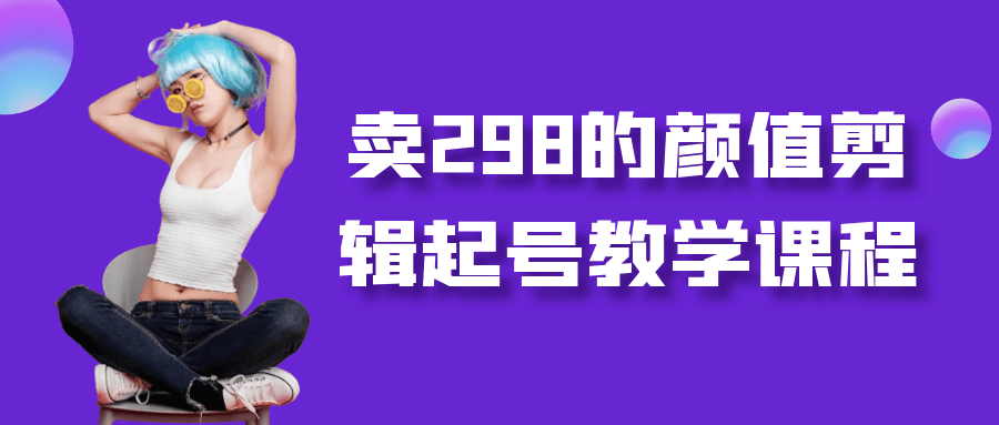 卖298的颜值剪辑起号教学课程 图片4