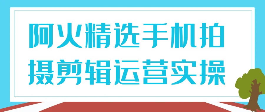 阿火精选手机拍摄剪辑运营实操 图片3 阿火精选手机拍摄剪辑运营实操 图片3