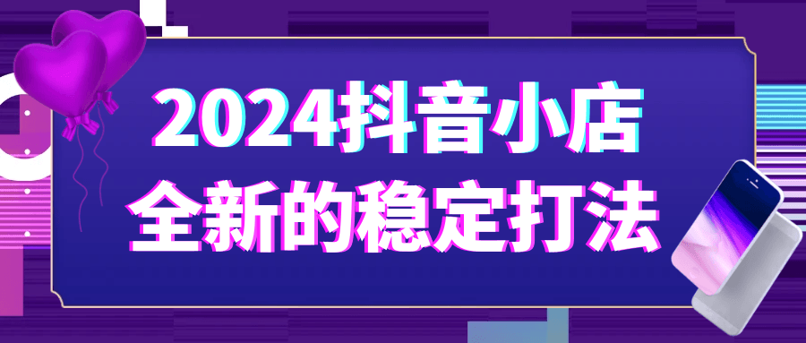 2024抖音小店全新的稳定打法 图片1 2024抖音小店全新的稳定打法 图片1