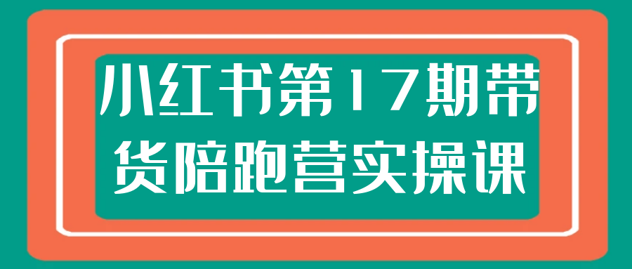 小红书第17期带货陪跑营实操课 图片1