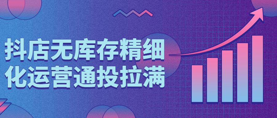 抖店无库存精细化运营通投拉满 图片1