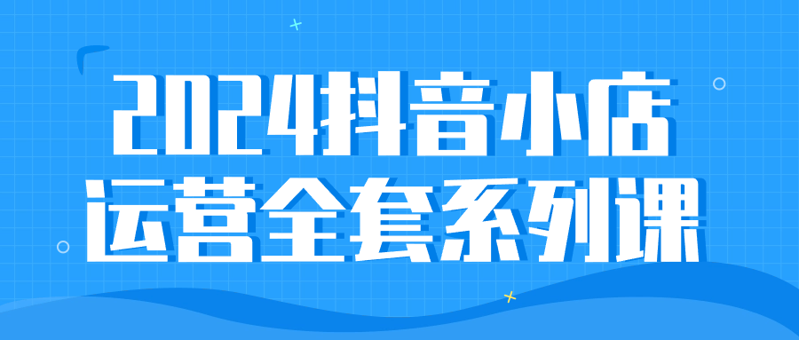 2024抖音小店运营全套系列课 图片1